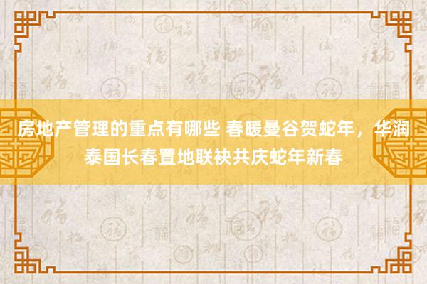 房地产管理的重点有哪些 春暖曼谷贺蛇年，华润泰国长春置地联袂共庆蛇年新春