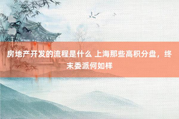 房地产开发的流程是什么 上海那些高积分盘，终末委派何如样