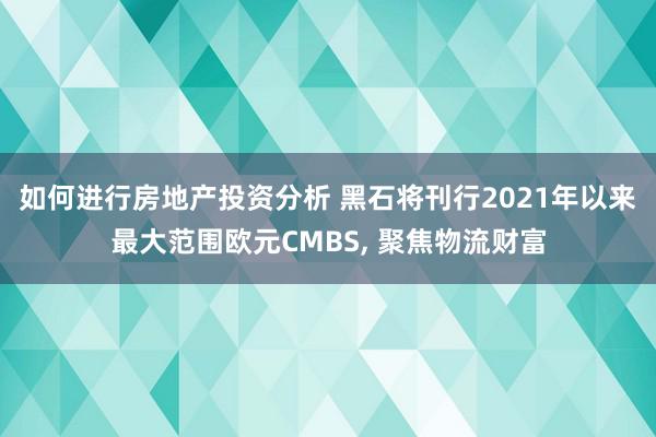 如何进行房地产投资分析 黑石将刊行2021年以来最大范围欧元CMBS, 聚焦物流财富