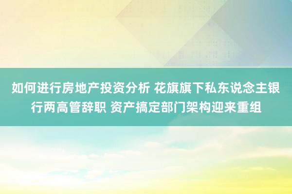 如何进行房地产投资分析 花旗旗下私东说念主银行两高管辞职 资产搞定部门架构迎来重组