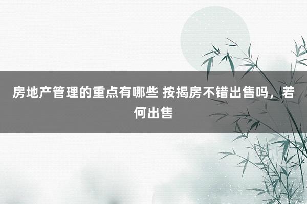 房地产管理的重点有哪些 按揭房不错出售吗，若何出售