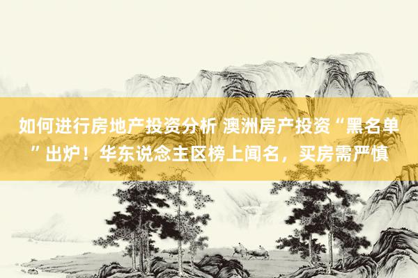 如何进行房地产投资分析 澳洲房产投资“黑名单”出炉！华东说念主区榜上闻名，买房需严慎