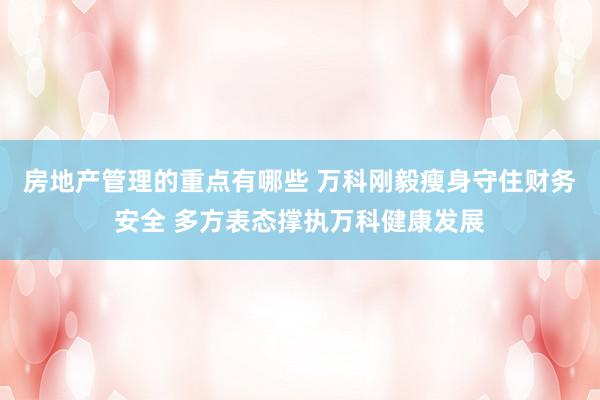 房地产管理的重点有哪些 万科刚毅瘦身守住财务安全 多方表态撑执万科健康发展