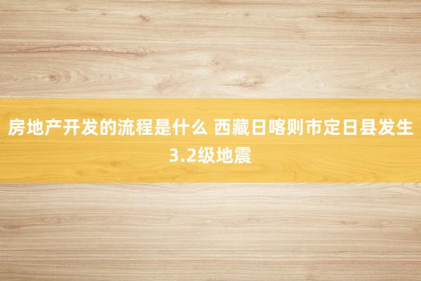 房地产开发的流程是什么 西藏日喀则市定日县发生3.2级地震