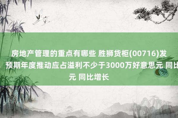 房地产管理的重点有哪些 胜狮货柜(00716)发盈喜，预期年度推动应占溢利不少于3000万好意思元 同比增长