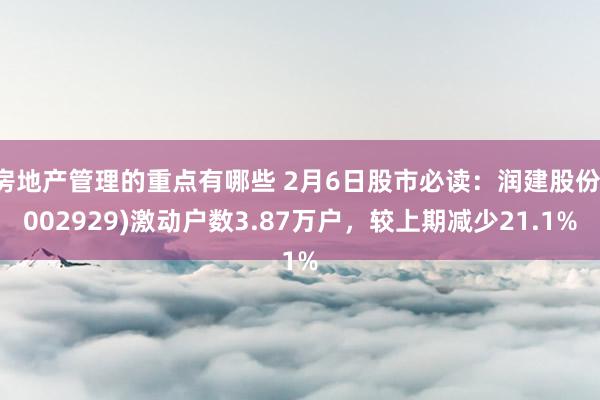 房地产管理的重点有哪些 2月6日股市必读：润建股份(002929)激动户数3.87万户，较上期减少21.1%