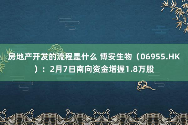 房地产开发的流程是什么 博安生物（06955.HK）：2月7日南向资金增握1.8万股