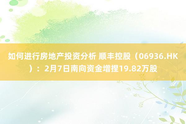 如何进行房地产投资分析 顺丰控股（06936.HK）：2月7日南向资金增捏19.82万股