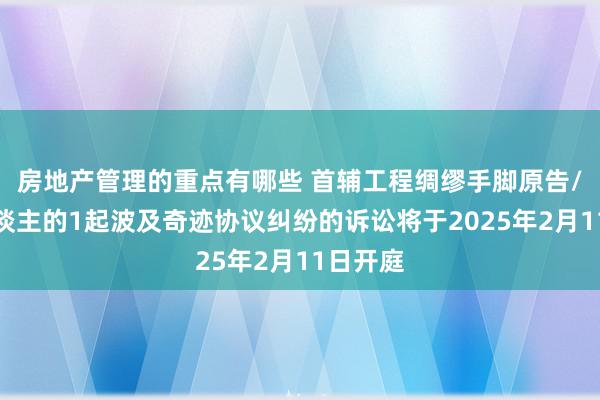 房地产管理的重点有哪些 首辅工程绸缪手脚原告/上诉东谈主的1起波及奇迹协议纠纷的诉讼将于2025年2月11日开庭