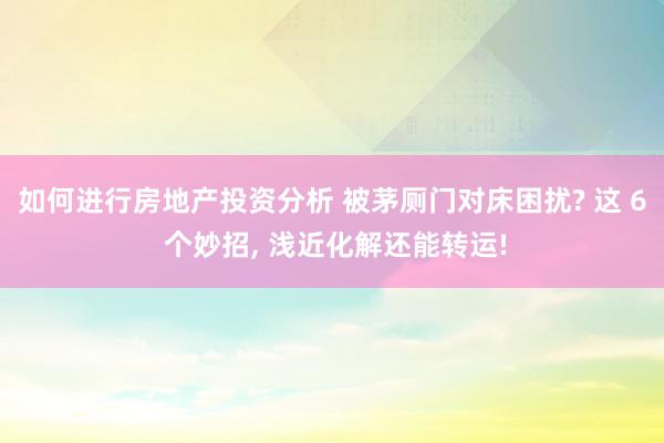 如何进行房地产投资分析 被茅厕门对床困扰? 这 6 个妙招, 浅近化解还能转运!