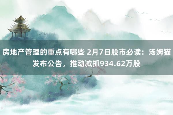 房地产管理的重点有哪些 2月7日股市必读：汤姆猫发布公告，推动减抓934.62万股