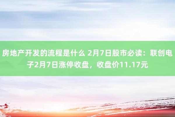 房地产开发的流程是什么 2月7日股市必读：联创电子2月7日涨停收盘，收盘价11.17元