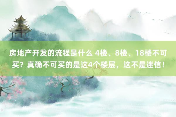 房地产开发的流程是什么 4楼、8楼、18楼不可买？真确不可买的是这4个楼层，这不是迷信！