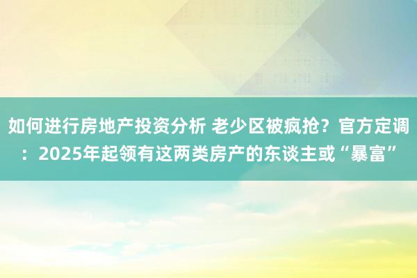 如何进行房地产投资分析 老少区被疯抢？官方定调：2025年起领有这两类房产的东谈主或“暴富”