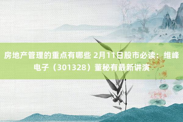 房地产管理的重点有哪些 2月11日股市必读：维峰电子（301328）董秘有最新讲演