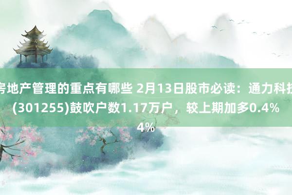 房地产管理的重点有哪些 2月13日股市必读：通力科技(301255)鼓吹户数1.17万户，较上期加多0.4%