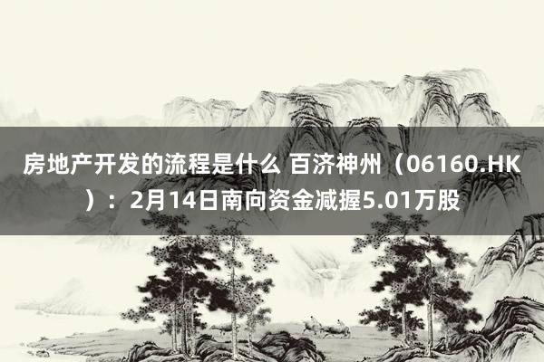 房地产开发的流程是什么 百济神州（06160.HK）：2月14日南向资金减握5.01万股