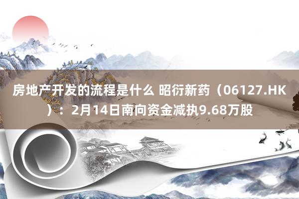 房地产开发的流程是什么 昭衍新药（06127.HK）：2月14日南向资金减执9.68万股