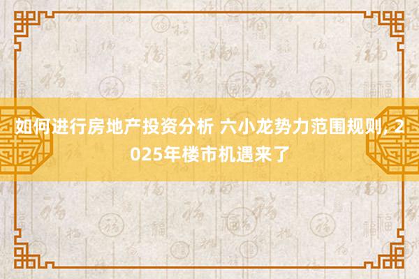 如何进行房地产投资分析 六小龙势力范围规则, 2025年楼市机遇来了