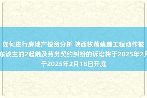 如何进行房地产投资分析 陕西牧落建造工程动作被告/被上诉东谈主的2起触及劳务契约纠纷的诉讼将于2025年2月18日开庭