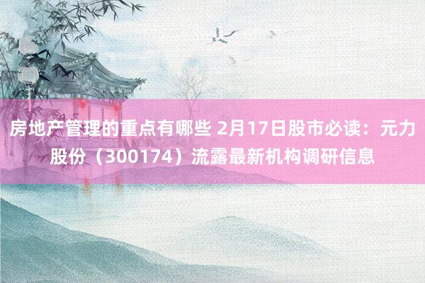 房地产管理的重点有哪些 2月17日股市必读：元力股份（300174）流露最新机构调研信息