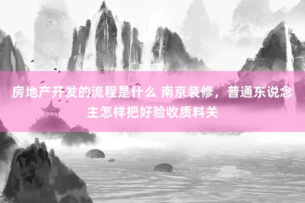 房地产开发的流程是什么 南京装修，普通东说念主怎样把好验收质料关