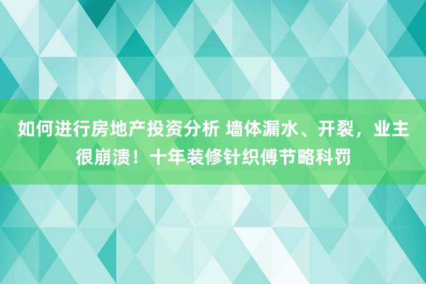 如何进行房地产投资分析 墙体漏水、开裂，业主很崩溃！十年装修针织傅节略科罚