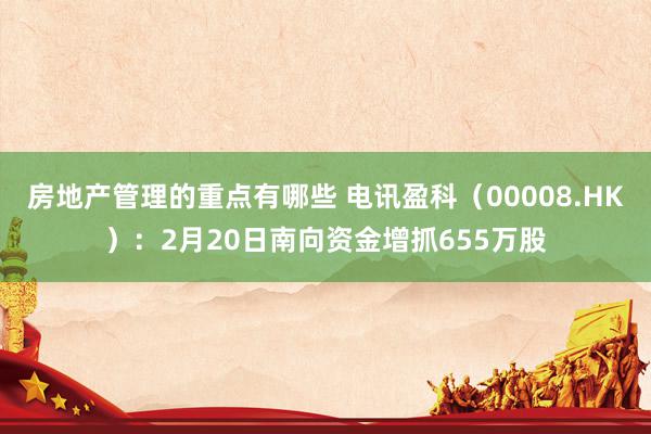 房地产管理的重点有哪些 电讯盈科（00008.HK）：2月20日南向资金增抓655万股