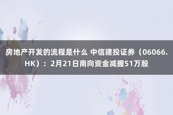 房地产开发的流程是什么 中信建投证券（06066.HK）：2月21日南向资金减握51万股