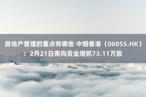 房地产管理的重点有哪些 中烟香港（06055.HK）：2月21日南向资金增抓73.11万股