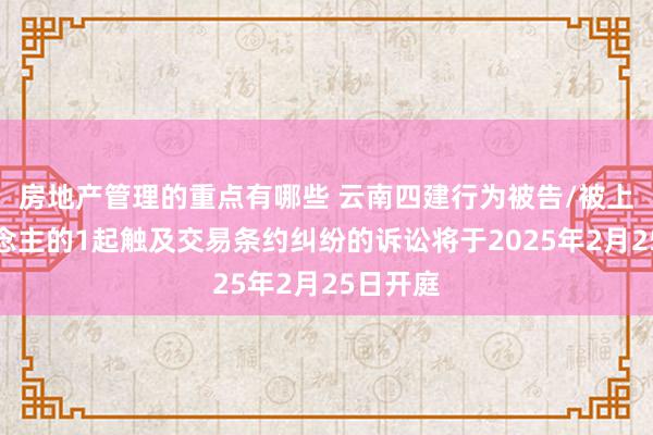 房地产管理的重点有哪些 云南四建行为被告/被上诉东说念主的1起触及交易条约纠纷的诉讼将于2025年2月25日开庭