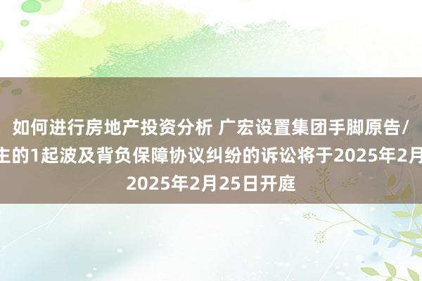 如何进行房地产投资分析 广宏设置集团手脚原告/上诉东谈主的1起波及背负保障协议纠纷的诉讼将于2025年2月25日开庭