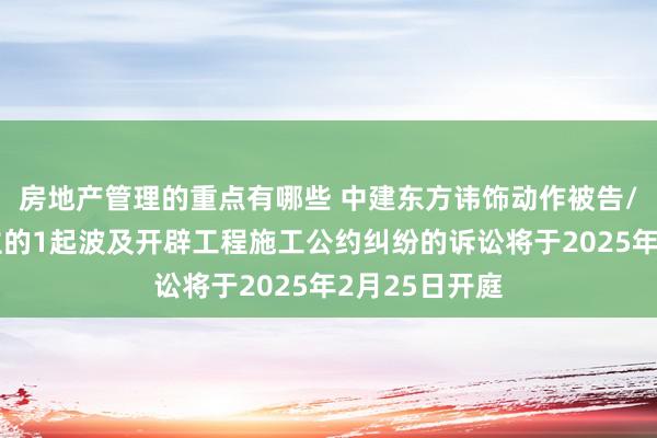 房地产管理的重点有哪些 中建东方讳饰动作被告/被上诉东谈主的1起波及开辟工程施工公约纠纷的诉讼将于2025年2月25日开庭