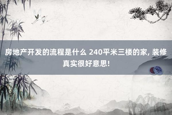 房地产开发的流程是什么 240平米三楼的家, 装修真实很好意思!