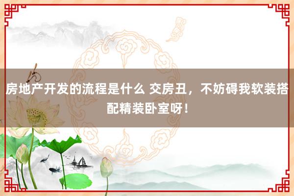 房地产开发的流程是什么 交房丑，不妨碍我软装搭配精装卧室呀！