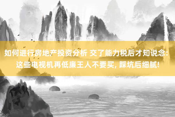 如何进行房地产投资分析 交了能力税后才知说念: 这些电视机再低廉王人不要买, 踩坑后细腻!