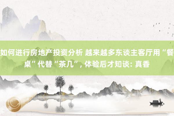 如何进行房地产投资分析 越来越多东谈主客厅用“餐桌”代替“茶几”, 体验后才知谈: 真香