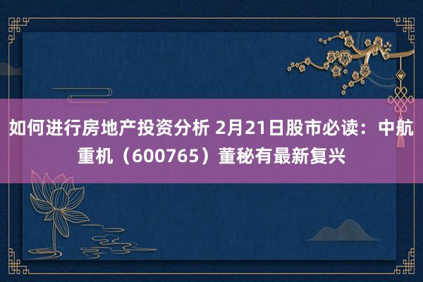 如何进行房地产投资分析 2月21日股市必读：中航重机（600765）董秘有最新复兴