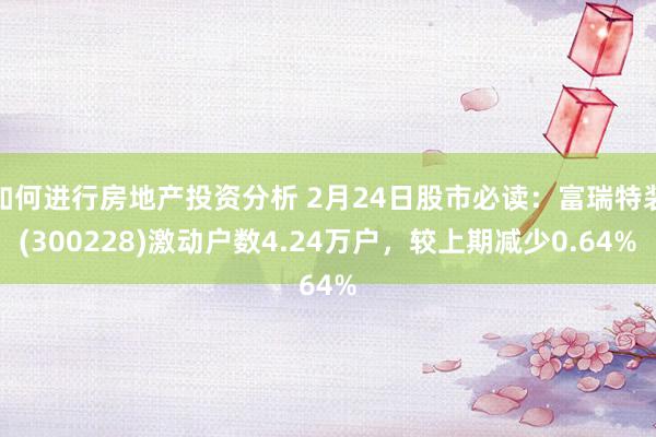 如何进行房地产投资分析 2月24日股市必读：富瑞特装(300228)激动户数4.24万户，较上期减少0.64%