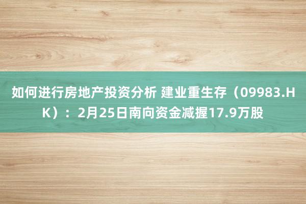 如何进行房地产投资分析 建业重生存（09983.HK）：2月25日南向资金减握17.9万股