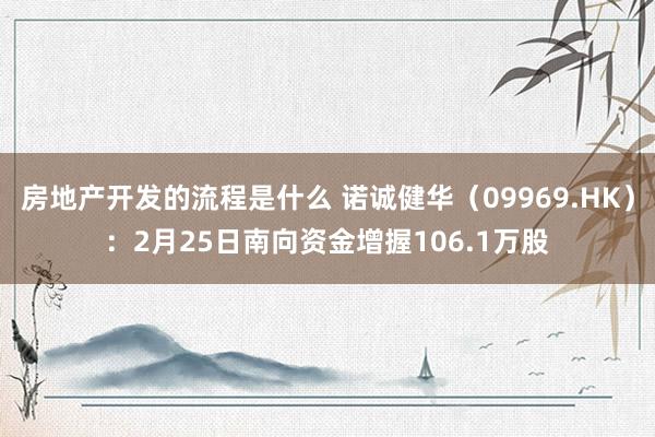 房地产开发的流程是什么 诺诚健华（09969.HK）：2月25日南向资金增握106.1万股