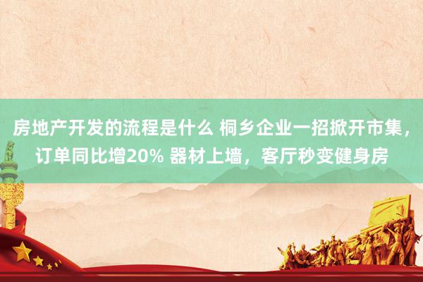 房地产开发的流程是什么 桐乡企业一招掀开市集，订单同比增20% 器材上墙，客厅秒变健身房