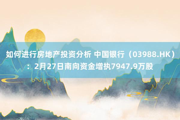 如何进行房地产投资分析 中国银行（03988.HK）：2月27日南向资金增执7947.9万股