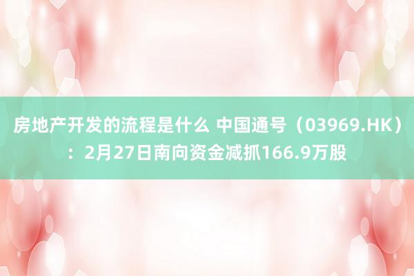 房地产开发的流程是什么 中国通号（03969.HK）：2月27日南向资金减抓166.9万股