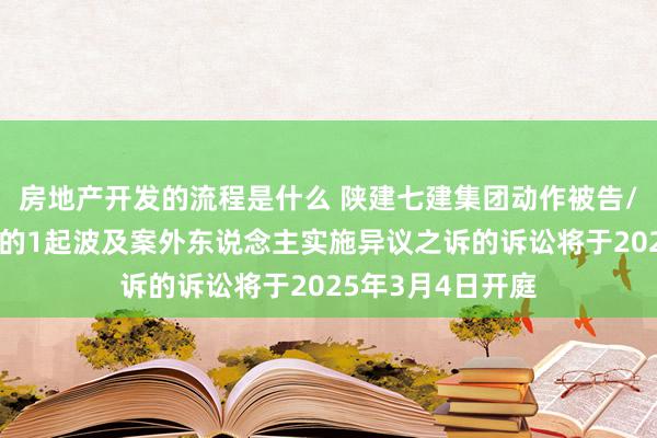 房地产开发的流程是什么 陕建七建集团动作被告/被上诉东说念主的1起波及案外东说念主实施异议之诉的诉讼将于2025年3月4日开庭