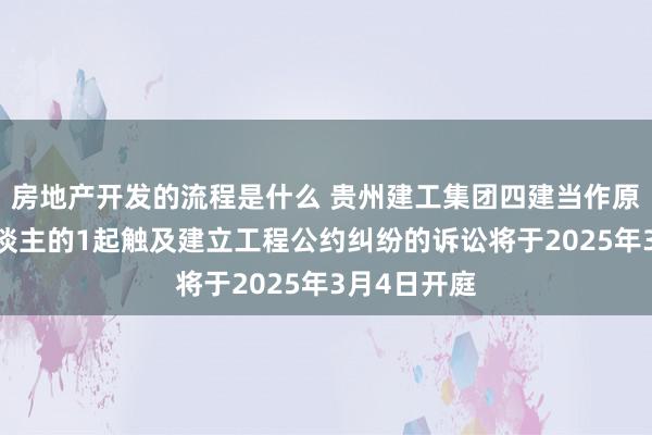 房地产开发的流程是什么 贵州建工集团四建当作原告/上诉东谈主的1起触及建立工程公约纠纷的诉讼将于2025年3月4日开庭