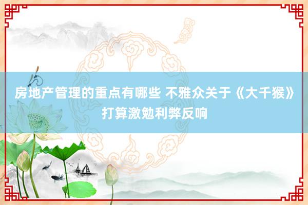 房地产管理的重点有哪些 不雅众关于《大千猴》打算激勉利弊反响