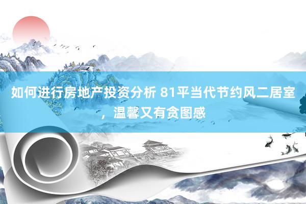 如何进行房地产投资分析 81平当代节约风二居室，温馨又有贪图感