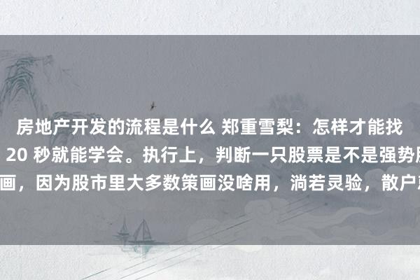 房地产开发的流程是什么 郑重雪梨：怎样才能找到强势股？教你一招，20 秒就能学会。执行上，判断一只股票是不是强势股，毋庸去看那些策画，因为股市里大多数策画没啥用，淌若灵验，散户就不会亏钱了。我这思的顺序，只有你有眼睛就...