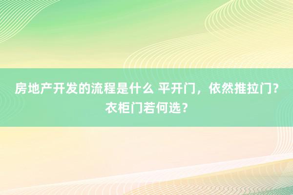 房地产开发的流程是什么 平开门，依然推拉门？衣柜门若何选？